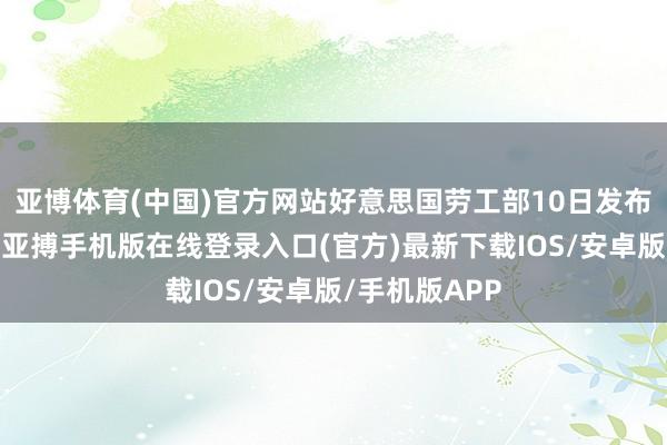 亚博体育(中国)官方网站好意思国劳工部10日发布的数据露出-亚搏手机版在线登录入口(官方)最新下载IOS/安卓版/手机版APP