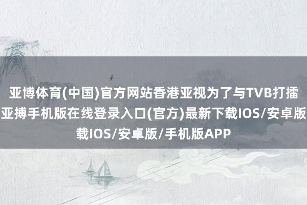 亚博体育(中国)官方网站香港亚视为了与TVB打擂台夺收视率-亚搏手机版在线登录入口(官方)最新下载IOS/安卓版/手机版APP