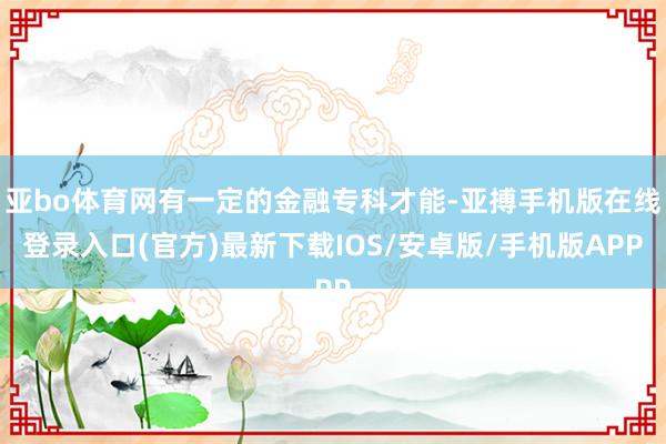 亚bo体育网有一定的金融专科才能-亚搏手机版在线登录入口(官方)最新下载IOS/安卓版/手机版APP