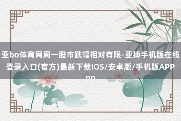 亚bo体育网周一股市跌幅相对有限-亚搏手机版在线登录入口(官方)最新下载IOS/安卓版/手机版APP