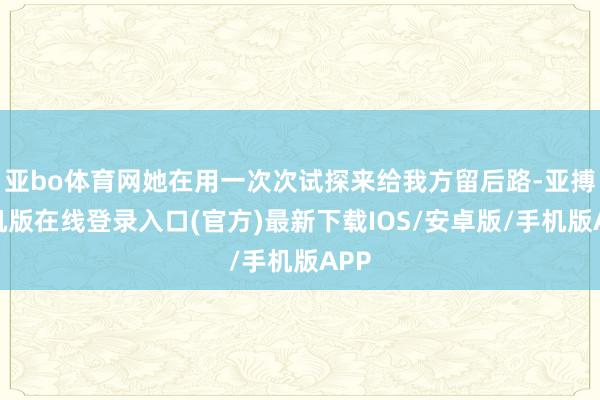 亚bo体育网她在用一次次试探来给我方留后路-亚搏手机版在线登录入口(官方)最新下载IOS/安卓版/手机版APP