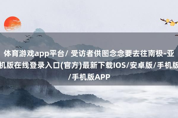 体育游戏app平台/ 受访者供图念念要去往南极-亚搏手机版在线登录入口(官方)最新下载IOS/安卓版/手机版APP