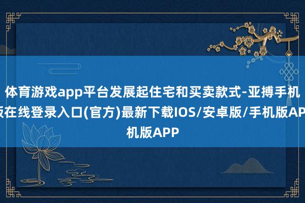 体育游戏app平台发展起住宅和买卖款式-亚搏手机版在线登录入口(官方)最新下载IOS/安卓版/手机版APP