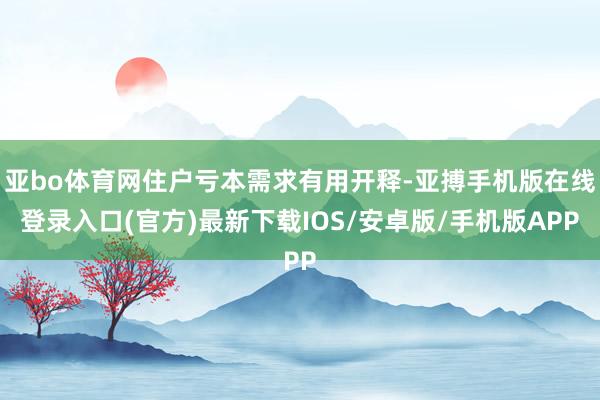 亚bo体育网住户亏本需求有用开释-亚搏手机版在线登录入口(官方)最新下载IOS/安卓版/手机版APP
