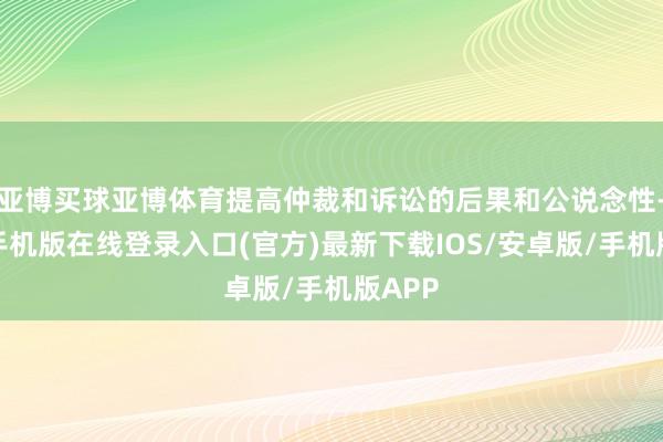 亚博买球亚博体育提高仲裁和诉讼的后果和公说念性-亚搏手机版在线登录入口(官方)最新下载IOS/安卓版/手机版APP