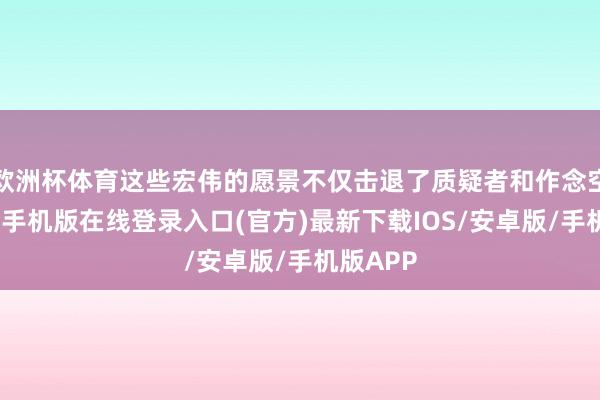 欧洲杯体育这些宏伟的愿景不仅击退了质疑者和作念空者-亚搏手机版在线登录入口(官方)最新下载IOS/安卓版/手机版APP