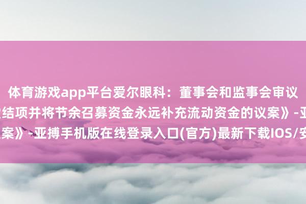 体育游戏app平台爱尔眼科：董事会和监事会审议通过《对于部分募投名堂结项并将节余召募资金永远补充流动资金的议案》-亚搏手机版在线登录入口(官方)最新下载IOS/安卓版/手机版APP