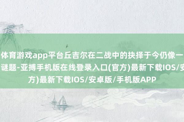 体育游戏app平台丘吉尔在二战中的抉择于今仍像一个引东谈主深想的谜题-亚搏手机版在线登录入口(官方)最新下载IOS/安卓版/手机版APP