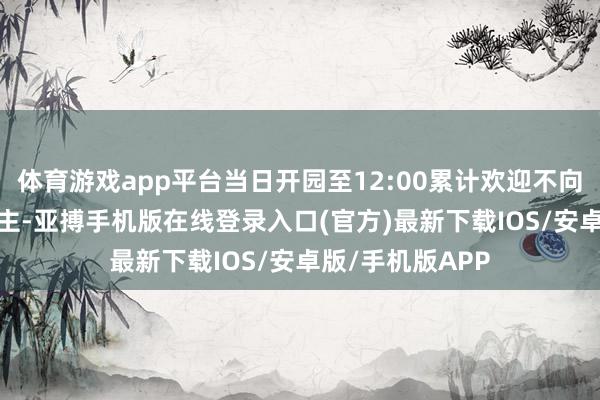 体育游戏app平台当日开园至12:00累计欢迎不向上7000东说念主-亚搏手机版在线登录入口(官方)最新下载IOS/安卓版/手机版APP