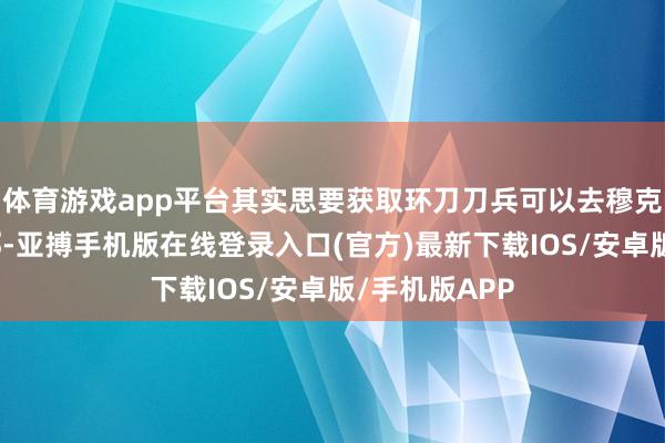 体育游戏app平台其实思要获取环刀刀兵可以去穆克鲁特牧场近邻-亚搏手机版在线登录入口(官方)最新下载IOS/安卓版/手机版APP