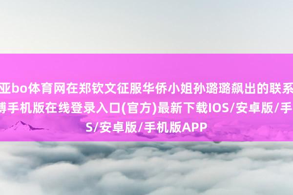 亚bo体育网在郑钦文征服华侨小姐孙璐璐飙出的联系言论-亚搏手机版在线登录入口(官方)最新下载IOS/安卓版/手机版APP