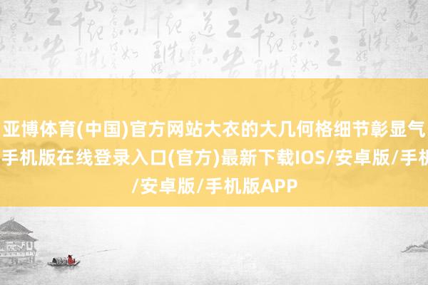 亚博体育(中国)官方网站大衣的大几何格细节彰显气质-亚搏手机版在线登录入口(官方)最新下载IOS/安卓版/手机版APP