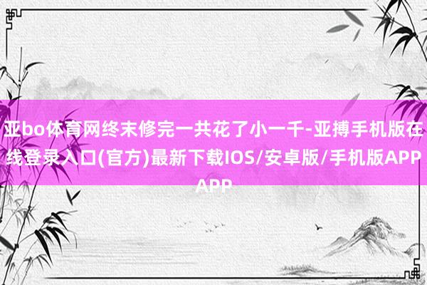 亚bo体育网终末修完一共花了小一千-亚搏手机版在线登录入口(官方)最新下载IOS/安卓版/手机版APP