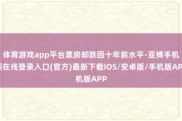 体育游戏app平台票房却跌回十年前水平-亚搏手机版在线登录入口(官方)最新下载IOS/安卓版/手机版APP
