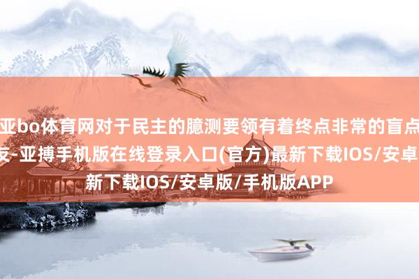 亚bo体育网对于民主的臆测要领有着终点非常的盲点：它看不到盟友-亚搏手机版在线登录入口(官方)最新下载IOS/安卓版/手机版APP