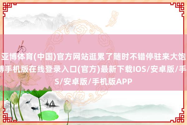 亚博体育(中国)官方网站逛累了随时不错停驻来大饱口福-亚搏手机版在线登录入口(官方)最新下载IOS/安卓版/手机版APP