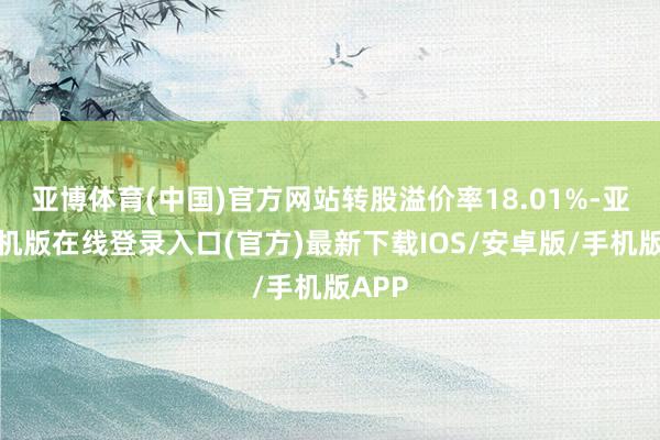 亚博体育(中国)官方网站转股溢价率18.01%-亚搏手机版在线登录入口(官方)最新下载IOS/安卓版/手机版APP