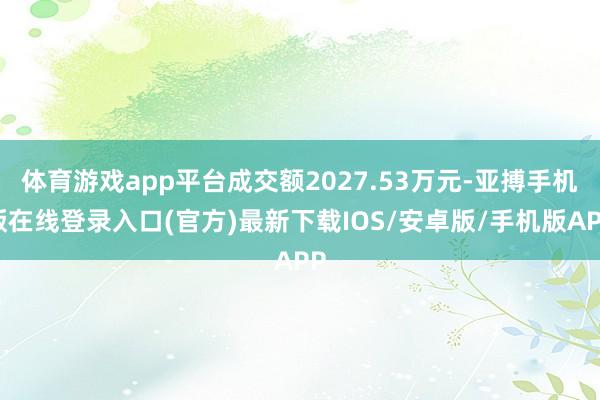 体育游戏app平台成交额2027.53万元-亚搏手机版在线登录入口(官方)最新下载IOS/安卓版/手机版APP