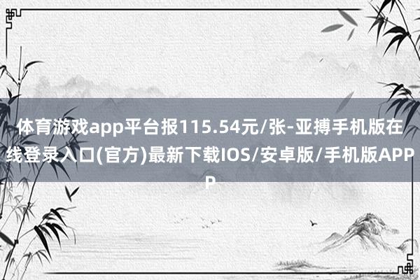 体育游戏app平台报115.54元/张-亚搏手机版在线登录入口(官方)最新下载IOS/安卓版/手机版APP