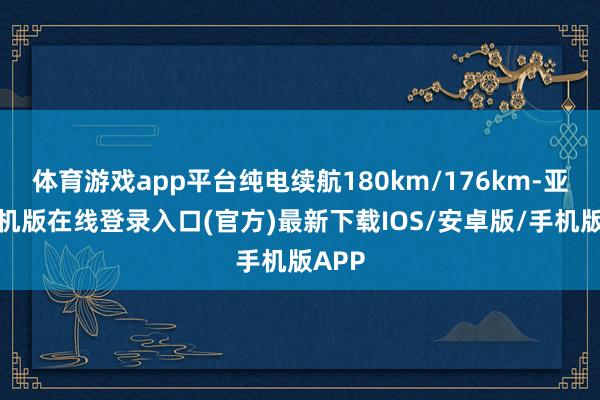 体育游戏app平台纯电续航180km/176km-亚搏手机版在线登录入口(官方)最新下载IOS/安卓版/手机版APP