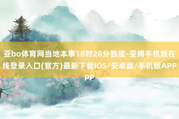亚bo体育网当地本事18时28分独揽-亚搏手机版在线登录入口(官方)最新下载IOS/安卓版/手机版APP