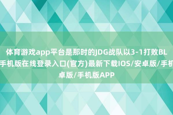 体育游戏app平台是那时的JDG战队以3-1打败BLG-亚搏手机版在线登录入口(官方)最新下载IOS/安卓版/手机版APP