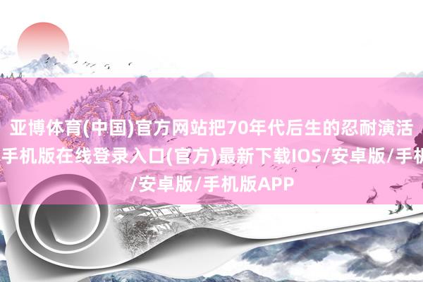 亚博体育(中国)官方网站把70年代后生的忍耐演活了-亚搏手机版在线登录入口(官方)最新下载IOS/安卓版/手机版APP
