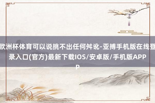 欧洲杯体育可以说挑不出任何舛讹-亚搏手机版在线登录入口(官方)最新下载IOS/安卓版/手机版APP