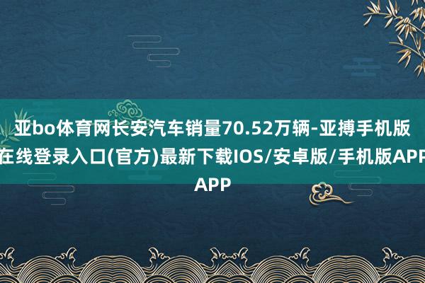 亚bo体育网长安汽车销量70.52万辆-亚搏手机版在线登录入口(官方)最新下载IOS/安卓版/手机版APP