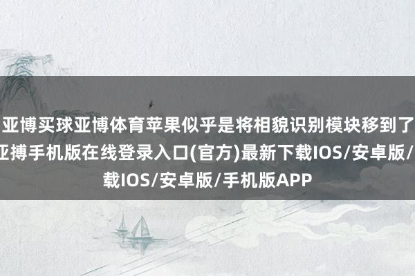 亚博买球亚博体育苹果似乎是将相貌识别模块移到了屏幕下方-亚搏手机版在线登录入口(官方)最新下载IOS/安卓版/手机版APP