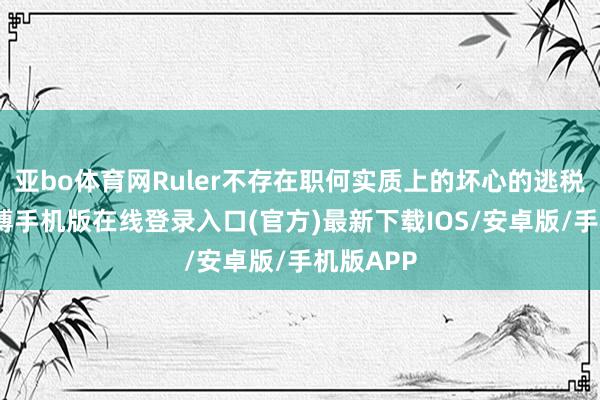 亚bo体育网Ruler不存在职何实质上的坏心的逃税意图-亚搏手机版在线登录入口(官方)最新下载IOS/安卓版/手机版APP