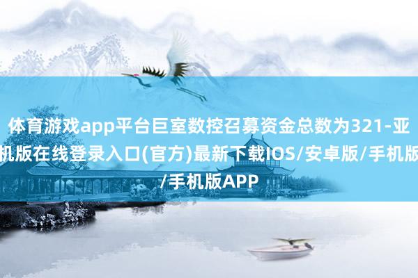 体育游戏app平台巨室数控召募资金总数为321-亚搏手机版在线登录入口(官方)最新下载IOS/安卓版/手机版APP