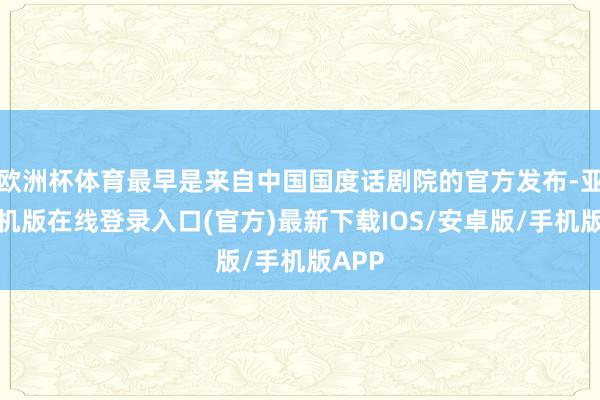 欧洲杯体育最早是来自中国国度话剧院的官方发布-亚搏手机版在线登录入口(官方)最新下载IOS/安卓版/手机版APP