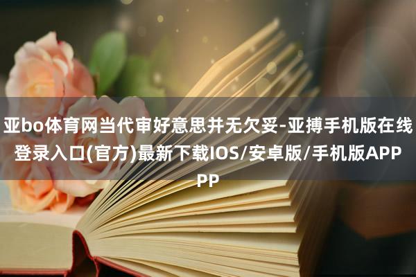 亚bo体育网当代审好意思并无欠妥-亚搏手机版在线登录入口(官方)最新下载IOS/安卓版/手机版APP