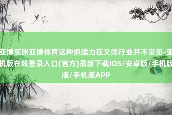 亚博买球亚博体育这种抓续力在文娱行业并不常见-亚搏手机版在线登录入口(官方)最新下载IOS/安卓版/手机版APP