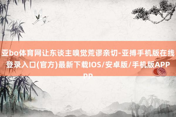 亚bo体育网让东谈主嗅觉荒谬亲切-亚搏手机版在线登录入口(官方)最新下载IOS/安卓版/手机版APP