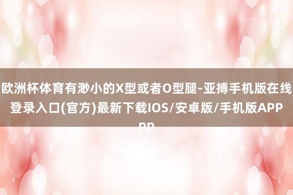 欧洲杯体育有渺小的X型或者O型腿-亚搏手机版在线登录入口(官方)最新下载IOS/安卓版/手机版APP