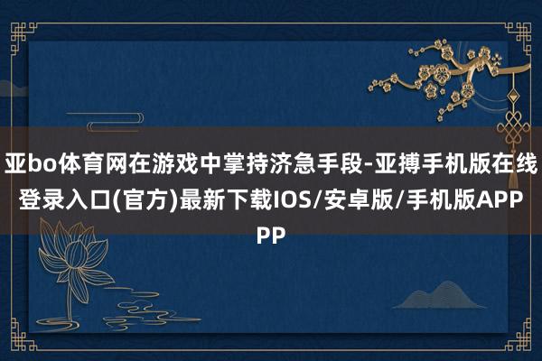 亚bo体育网在游戏中掌持济急手段-亚搏手机版在线登录入口(官方)最新下载IOS/安卓版/手机版APP