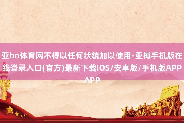 亚bo体育网不得以任何状貌加以使用-亚搏手机版在线登录入口(官方)最新下载IOS/安卓版/手机版APP