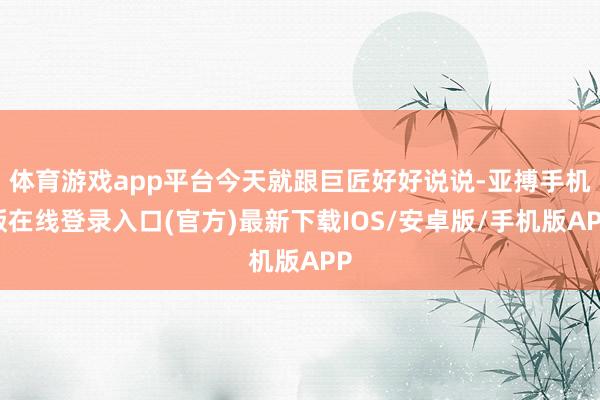 体育游戏app平台今天就跟巨匠好好说说-亚搏手机版在线登录入口(官方)最新下载IOS/安卓版/手机版APP