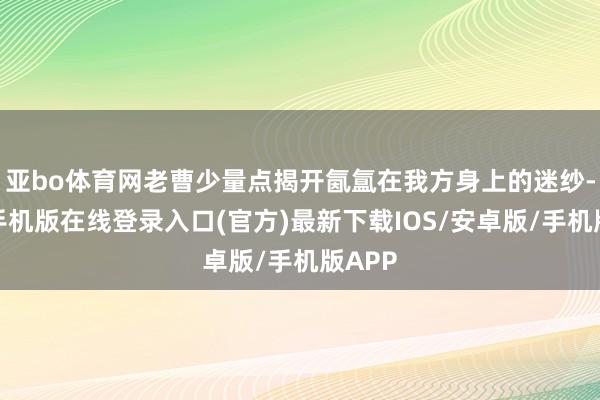 亚bo体育网老曹少量点揭开氤氲在我方身上的迷纱-亚搏手机版在线登录入口(官方)最新下载IOS/安卓版/手机版APP