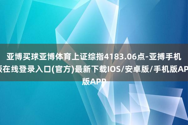 亚博买球亚博体育上证综指4183.06点-亚搏手机版在线登录入口(官方)最新下载IOS/安卓版/手机版APP