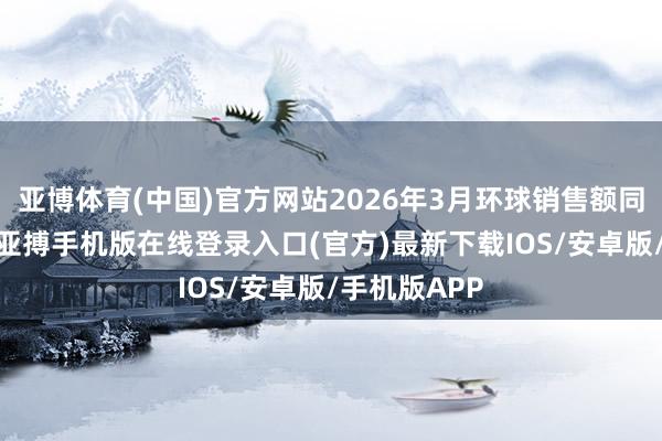 亚博体育(中国)官方网站2026年3月环球销售额同比下跌7%-亚搏手机版在线登录入口(官方)最新下载IOS/安卓版/手机版APP