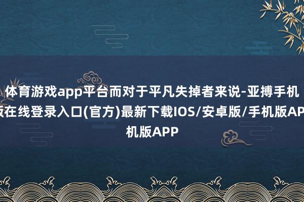 体育游戏app平台而对于平凡失掉者来说-亚搏手机版在线登录入口(官方)最新下载IOS/安卓版/手机版APP