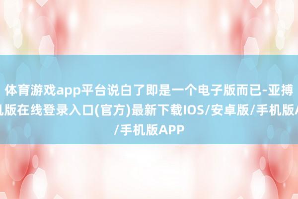 体育游戏app平台说白了即是一个电子版而已-亚搏手机版在线登录入口(官方)最新下载IOS/安卓版/手机版APP