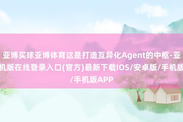 亚博买球亚博体育这是打造互异化Agent的中枢-亚搏手机版在线登录入口(官方)最新下载IOS/安卓版/手机版APP