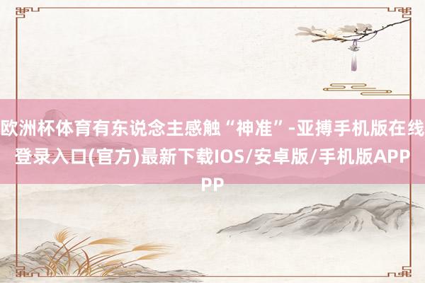 欧洲杯体育有东说念主感触“神准”-亚搏手机版在线登录入口(官方)最新下载IOS/安卓版/手机版APP