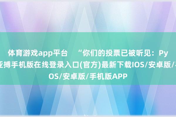 体育游戏app平台    “你们的投票已被听见：Pywel得手-亚搏手机版在线登录入口(官方)最新下载IOS/安卓版/手机版APP