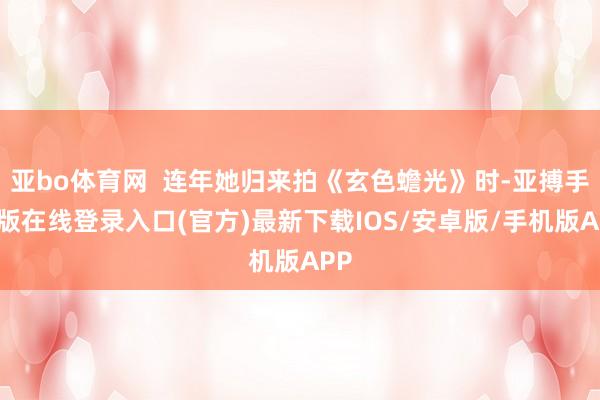 亚bo体育网 连年她归来拍《玄色蟾光》时-亚搏手机版在线登录入口(官方)最新下载IOS/安卓版/手机版APP