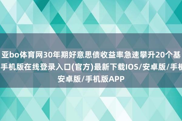 亚bo体育网30年期好意思债收益率急速攀升20个基点-亚搏手机版在线登录入口(官方)最新下载IOS/安卓版/手机版APP